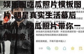 娱乐圈吃瓜照片模板图片,明星真实生活幕后曝光，吃瓜照片带你一探究竟！