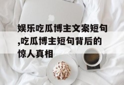 娱乐吃瓜博主文案短句,吃瓜博主短句背后的惊人真相