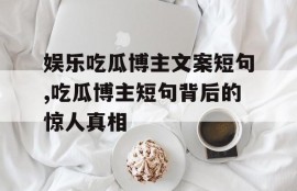 娱乐吃瓜博主文案短句,吃瓜博主短句背后的惊人真相