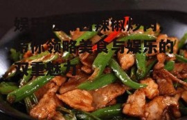 娱乐吃瓜酱辣椒炒肉,带你领略美食与娱乐的双重魅力