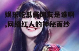 娱乐吃瓜酱网友是谁啊,网络红人的神秘面纱
