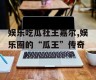 娱乐吃瓜社王嘉尔,娱乐圈的“瓜王”传奇