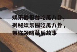 娱乐播报台吃瓜八卦,揭秘娱乐圈吃瓜八卦，带你领略幕后故事