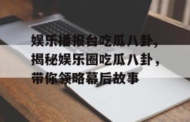 娱乐播报台吃瓜八卦,揭秘娱乐圈吃瓜八卦，带你领略幕后故事
