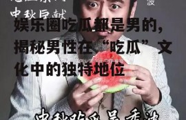 娱乐圈吃瓜都是男的,揭秘男性在“吃瓜”文化中的独特地位