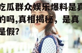 吃瓜群众娱乐爆料是真的吗,真相揭秘，是真是假？