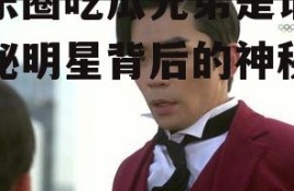 娱乐圈吃瓜兄弟是谁,揭秘明星背后的神秘关系