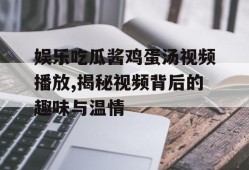娱乐吃瓜酱鸡蛋汤视频播放,揭秘视频背后的趣味与温情