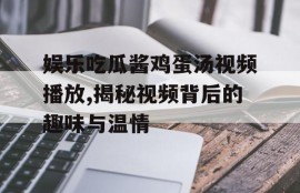 娱乐吃瓜酱鸡蛋汤视频播放,揭秘视频背后的趣味与温情