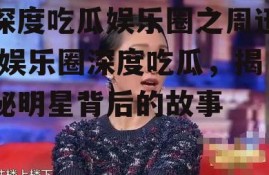 深度吃瓜娱乐圈之周迅,娱乐圈深度吃瓜，揭秘明星背后的故事