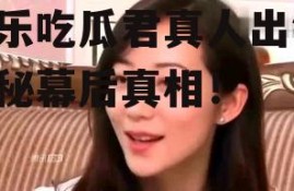 娱乐吃瓜君真人出镜,揭秘幕后真相！