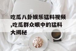 吃瓜八卦娱乐猛料视频,吃瓜群众眼中的猛料大揭秘
