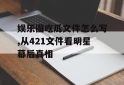 娱乐圈吃瓜文件怎么写,从421文件看明星幕后真相