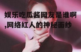 娱乐吃瓜酱网友是谁啊,网络红人的神秘面纱