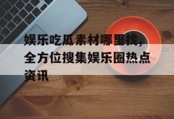 娱乐吃瓜素材哪里找,全方位搜集娱乐圈热点资讯