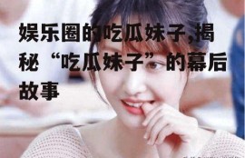 娱乐圈的吃瓜妹子,揭秘“吃瓜妹子”的幕后故事