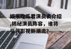 娱乐吃瓜君演员表介绍,揭秘演员阵容，谁将引领影视新潮流？