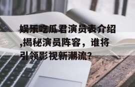 娱乐吃瓜君演员表介绍,揭秘演员阵容，谁将引领影视新潮流？