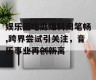 娱乐圈吃瓜爆料周笔畅,跨界尝试引关注，音乐事业再创新高