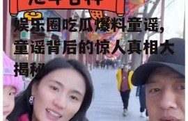 娱乐圈吃瓜爆料童谣,童谣背后的惊人真相大揭秘