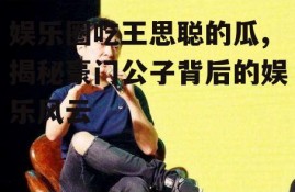 娱乐圈吃王思聪的瓜,揭秘豪门公子背后的娱乐风云