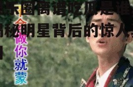 娱乐圈离谱吃瓜是谁,揭秘明星背后的惊人真相