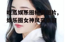 吃瓜娱乐圈杨幂图片,娱乐圈女神风采依旧