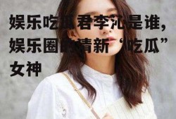 娱乐吃瓜君李沁是谁,娱乐圈的清新“吃瓜”女神