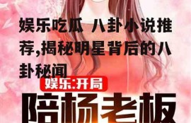 娱乐吃瓜 八卦小说推荐,揭秘明星背后的八卦秘闻