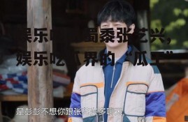 娱乐吃瓜蜀黍张艺兴,娱乐吃瓜界的“瓜王”