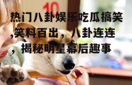 热门八卦娱乐吃瓜搞笑,笑料百出，八卦连连，揭秘明星幕后趣事