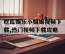 吃瓜娱乐小姐姐视频下载,热门视频下载攻略
