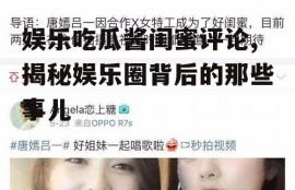 娱乐吃瓜酱闺蜜评论,揭秘娱乐圈背后的那些事儿