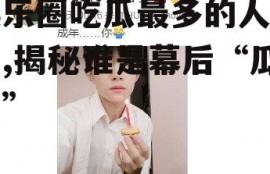 娱乐圈吃瓜最多的人排名,揭秘谁是幕后“瓜王”