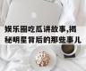 娱乐圈吃瓜讲故事,揭秘明星背后的那些事儿