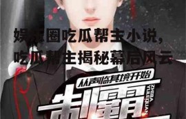 娱乐圈吃瓜帮主小说,吃瓜帮主揭秘幕后风云