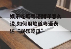 娱乐吃瓜粤语翻译怎么说,如何用地道粤语表达“娱乐吃瓜”