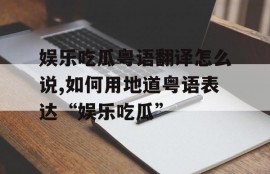 娱乐吃瓜粤语翻译怎么说,如何用地道粤语表达“娱乐吃瓜”