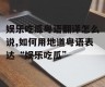 娱乐吃瓜粤语翻译怎么说,如何用地道粤语表达“娱乐吃瓜”