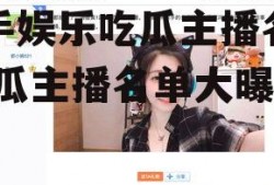 快手娱乐吃瓜主播名单,吃瓜主播名单大曝光