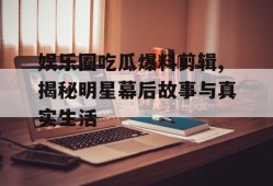 娱乐圈吃瓜爆料剪辑,揭秘明星幕后故事与真实生活