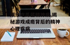 娱乐吃瓜酱精神病,揭秘游戏成瘾背后的精神心理疾病