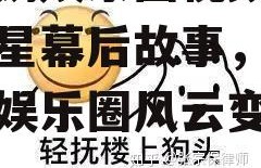 吃瓜鹅娱乐圈视频,揭秘明星幕后故事，带你领略娱乐圈风云变幻