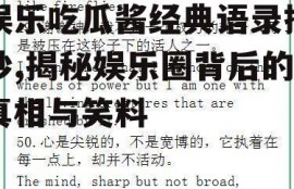 娱乐吃瓜酱经典语录摘抄,揭秘娱乐圈背后的真相与笑料