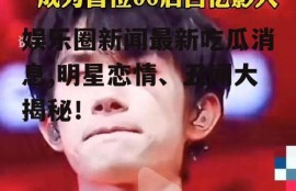 娱乐圈新闻最新吃瓜消息,明星恋情、丑闻大揭秘！