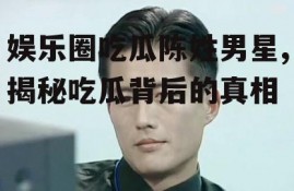 娱乐圈吃瓜陈姓男星,揭秘吃瓜背后的真相