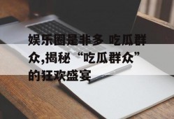 娱乐圈是非多 吃瓜群众,揭秘“吃瓜群众”的狂欢盛宴
