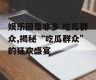娱乐圈是非多 吃瓜群众,揭秘“吃瓜群众”的狂欢盛宴