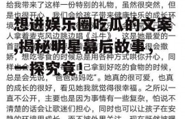 想进娱乐圈吃瓜的文案,揭秘明星幕后故事，一探究竟！