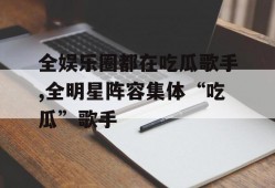 全娱乐圈都在吃瓜歌手,全明星阵容集体“吃瓜”歌手